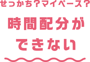 せっかち？マイペース？ 時間配分ができない