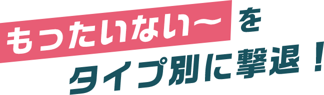 もったいない〜をタイプ別に撃退！