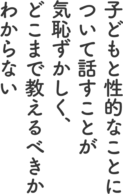 子どもと性的なことについて話すことが気恥ずかしく、どこまで教えるべきかわからない