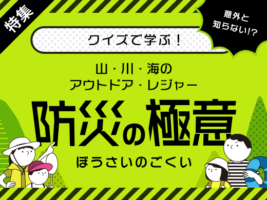 特集 クイズで学ぶ！ 意外と知らない！？ 山・川・海のアウトドア・レジャー 防災の極意