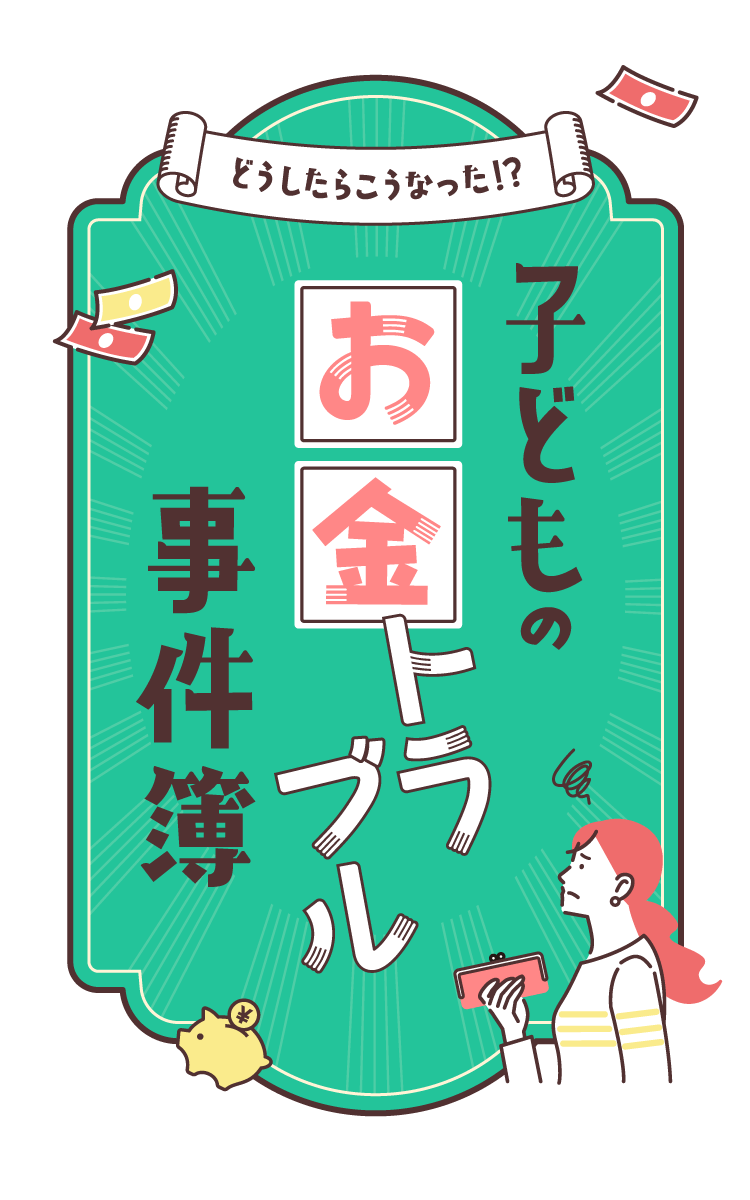 どうしたらこうなった!? 子どものお金トラブル事件簿