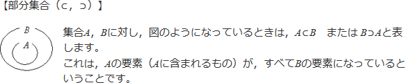 【部分集合(⊂,⊃)】集合A,Bに対し、BがAを含む形になっているときは、A⊂BまたはB⊃Aと表します。これはAの要素(Aに含まれるもの)が、すべてBの要素になっているということです。