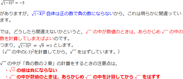 √(－3)^2＝-3がありますが、これは明らかに間違っています。どうしたら間違えないかというと、√の中が数値のときは、あらかじめ√の中の数を計算してしまえばよいのです。√の中が「負の数の2乗」の計算をするときの注意点は、・√○の値は負にならない　・√の中が数値のときは、あらかじめ√の中を計算してから√をはずす