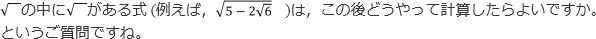 √の中に√ がある式 (例えば，√5－2√6 ) は，この後どうやって計算したらよいですか。というご質問ですね。
