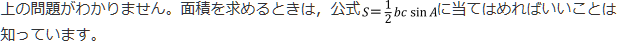 上の問題がわかりません。面積を求めるときは、公式S=1/2bc sinAに当てはめればいいことは知っています。