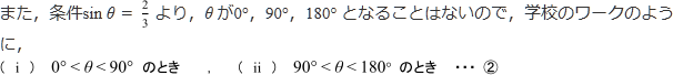 また、条件sinθ＝2/3より、θが0°、90°、180°となることはないので、学校のワークのように（i）0°<θ<90°のとき、（ii）90°<θ<180°のとき…②