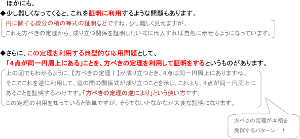 ほかにも、少し難しくなってくると、これを証明に利用するような問題もあります。さらに、この定理を利用する典型的な応用問題として、「4点が同一円上にある」ことを、方べきの定理を利用して証明をするというものがあります。