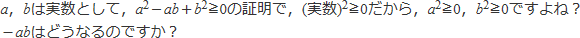 a,bは実数として,a^2-ab+b^2≧0の証明で,(実数)^2≧0だから,a^2≧0,b^2≧0ですよね?<br>
-abはどうなるのですか?