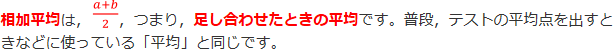 相加平均は、a＋b/2、つまり、足し合わせたときの平均です。普段、テストの平均点を出すときなどに使っている「平均」と同じです。