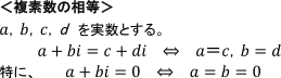 <複数祖の相等>a,b,c,dを実数とする。a+bi=c+di⇔a=c,b=d 特に、a+bi=0⇔a=b=0