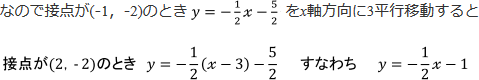 なので接点が(-1, -2)のときy=-1/2x-5/2をx軸方向に3平行移動すると接点が(2, -2)のときy=-1/2(x-3)-5/2すなわちy=-1/2x-1