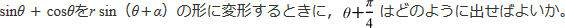 sinθ+cosθをrsin(θ+α)の形に変形するときに、θ+π/4はどのように出せばよいか。