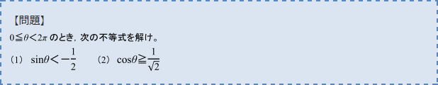 【問題】　0≦θ＜2πのとき、次の不等式を解け。　(1) sinθ＜-1/2 (2) cosθ≧1/ルート2