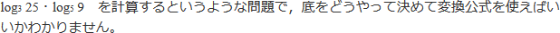 log3 25・log5 9を計算するというような問題で，底をどうやって決めて変換公式を使えばいいのかわかりません。