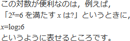 この対数が便利なのは，例えば，「2^x=6を満たすxは？」というときに，x=log2 6というように表せるところです。