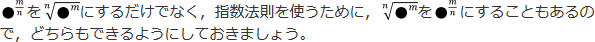 ●^n/mをn√●^mにあうるだけでなく，指数法則を使うために，n√●^mを●^n/mにすることもあるので，どちらもできるようにしておきましょう。