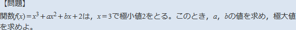 【問題】関数f(<i>x</i>)=x^3+ax^2+bx+2は,x=3で極小値2をとる。このとき,a,bの値を求め,極大値を求めよ。