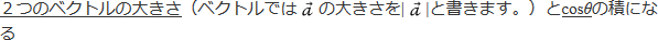 2つのベクトルの大きさ(ベクトルではベクトルaの大きさをベクトル|a|と書きます。)とcosθの積になる