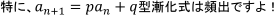 特に、a_(n+1)=pa_n+q型漸化式は頻出ですよ!