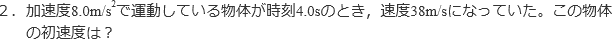 2.加速度8.0m/s^2で運動している物体が時刻4.0sのとき、速度38m/sになっていた。この物体の初速度は?