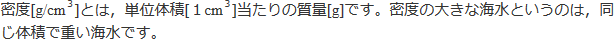 密室[g/cm3]とは、単位体積[1cm3]当たりの質量[g]です。密度の大きな海水というのは、同じ体積で重い海水です。